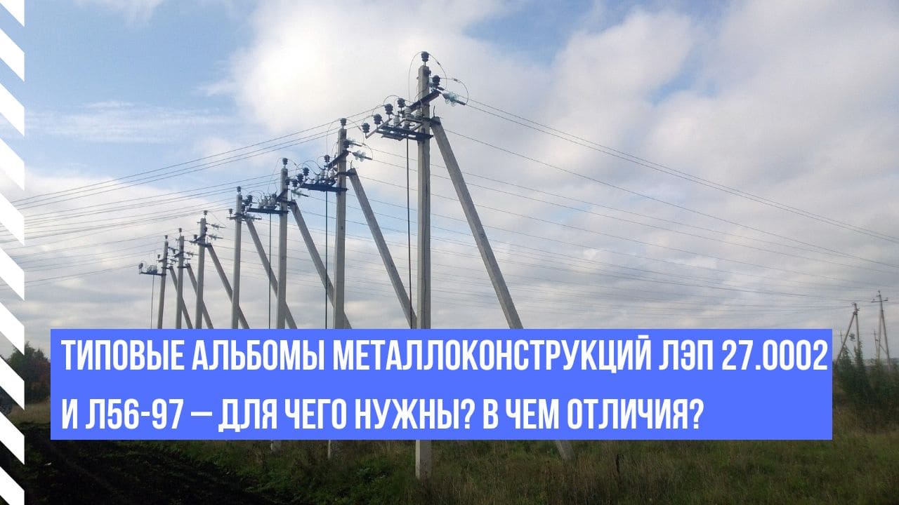 Типовые альбомы металлоконструкций ЛЭП 27.0002 и Л56-97 – для чего нужны? В  чем отличия?